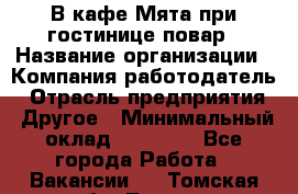 В кафе Мята при гостинице повар › Название организации ­ Компания-работодатель › Отрасль предприятия ­ Другое › Минимальный оклад ­ 15 000 - Все города Работа » Вакансии   . Томская обл.,Томск г.